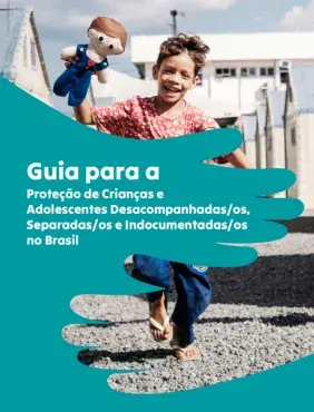 Guia para a Proteção de Crianças e Adolescentes Desacompanhadas/os, Separadas/os e Indocumentadas/os no Brasil